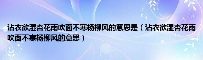 沾衣欲湿杏花雨吹面不寒杨柳风的意思是（沾衣欲湿杏花雨吹面不寒杨柳风的意思）