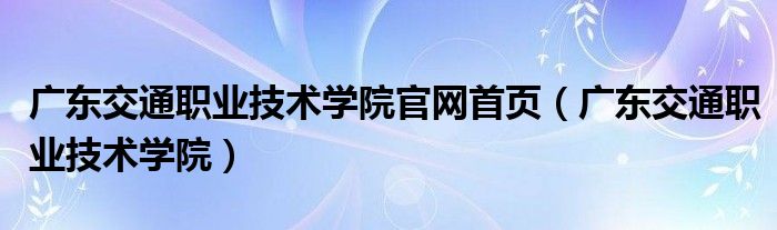 广东交通职业技术学院官网首页（广东交通职业技术学院）