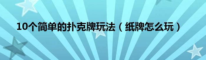 10个简单的扑克牌玩法（纸牌怎么玩）