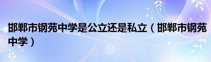 邯郸市钢苑中学是公立还是私立（邯郸市钢苑中学）