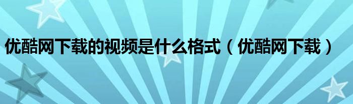 优酷网下载的视频是什么格式（优酷网下载）