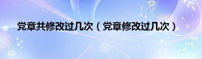 党章共修改过几次（党章修改过几次）