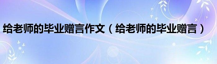 给老师的毕业赠言作文（给老师的毕业赠言）