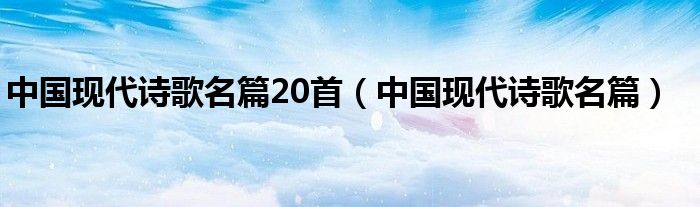 中国现代诗歌名篇20首（中国现代诗歌名篇）