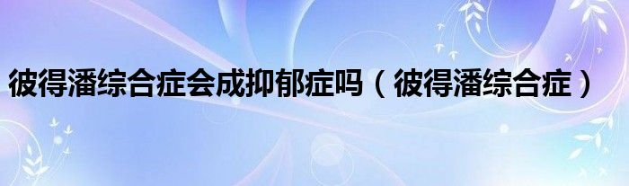 彼得潘综合症会成抑郁症吗（彼得潘综合症）