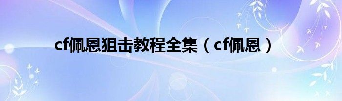 cf佩恩狙击教程全集（cf佩恩）