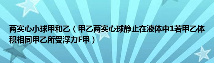 两实心小球甲和乙（甲乙两实心球静止在液体中1若甲乙体积相同甲乙所受浮力F甲）