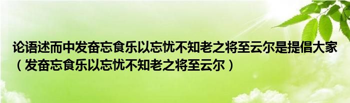 论语述而中发奋忘食乐以忘忧不知老之将至云尔是提倡大家（发奋忘食乐以忘忧不知老之将至云尔）