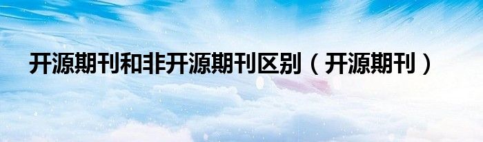 开源期刊和非开源期刊区别（开源期刊）