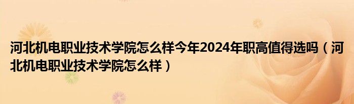 河北机电职业技术学院怎么样今年2024年职高值得选吗（河北机电职业技术学院怎么样）