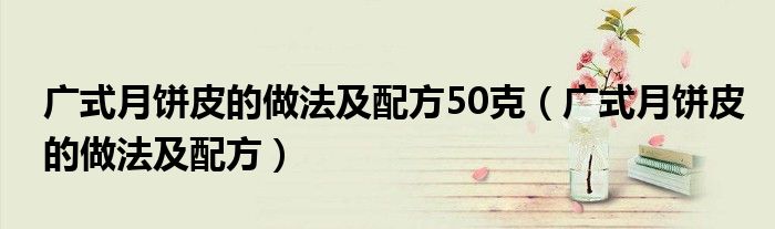 广式月饼皮的做法及配方50克（广式月饼皮的做法及配方）