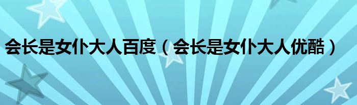 会长是女仆大人百度（会长是女仆大人优酷）