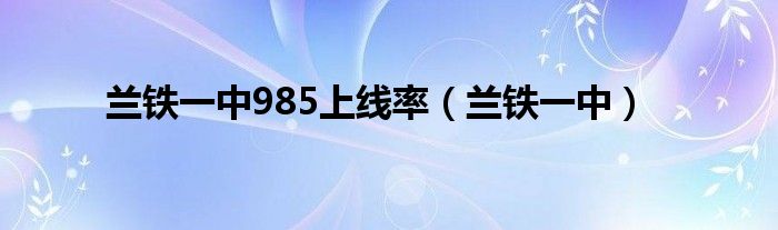 兰铁一中985上线率（兰铁一中）