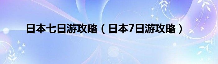 日本七日游攻略（日本7日游攻略）