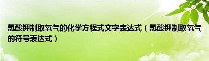 氯酸钾制取氧气的化学方程式文字表达式（氯酸钾制取氧气的符号表达式）