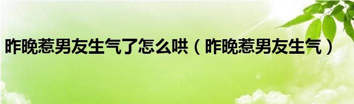 昨晚惹男友生气了怎么哄（昨晚惹男友生气）