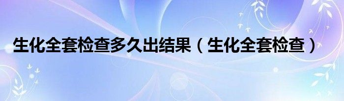 生化全套检查多久出结果（生化全套检查）