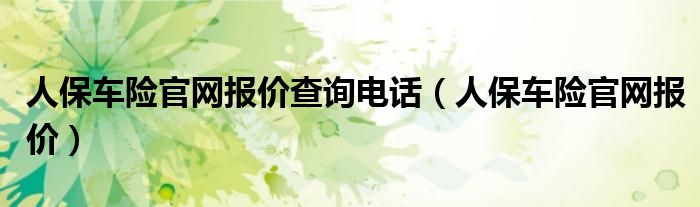 人保车险官网报价查询电话（人保车险官网报价）