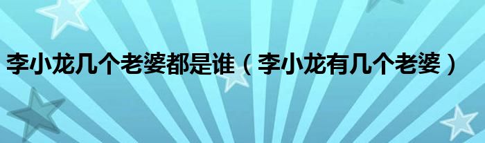 李小龙几个老婆都是谁（李小龙有几个老婆）