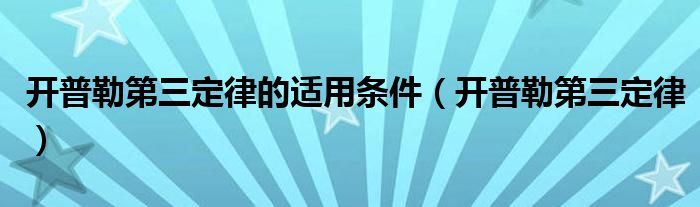 开普勒第三定律的适用条件（开普勒第三定律）