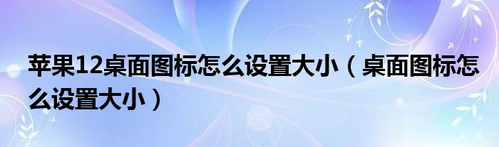 苹果12桌面图标怎么设置大小（桌面图标怎么设置大小）