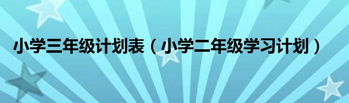 小学三年级计划表（小学二年级学习计划）