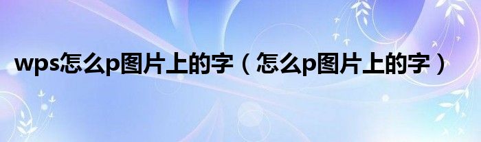 wps怎么p图片上的字（怎么p图片上的字）