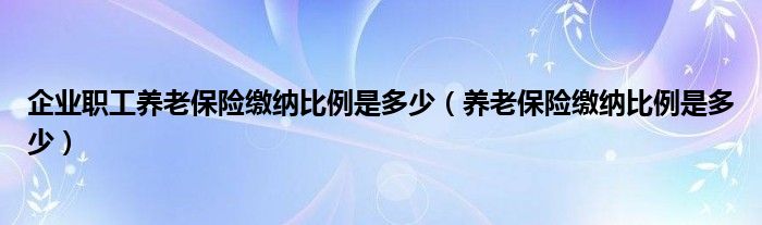 企业职工养老保险缴纳比例是多少（养老保险缴纳比例是多少）