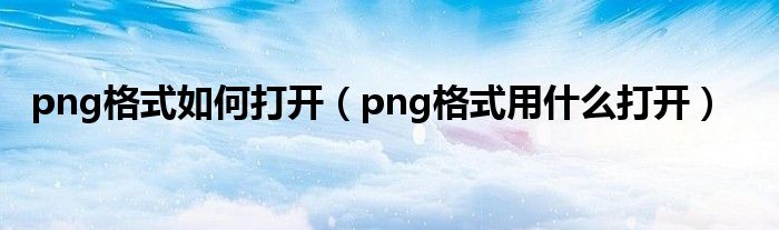 png格式如何打开（png格式用什么打开）