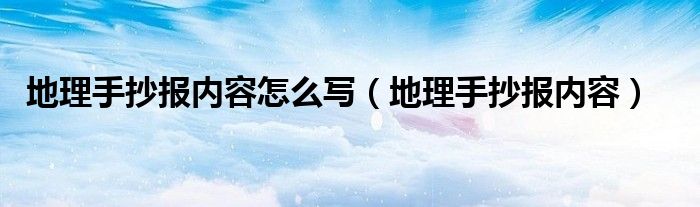 地理手抄报内容怎么写（地理手抄报内容）