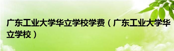 广东工业大学华立学校学费（广东工业大学华立学校）