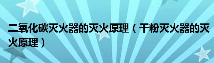 二氧化碳灭火器的灭火原理（干粉灭火器的灭火原理）