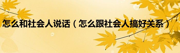 怎么和社会人说话（怎么跟社会人搞好关系）