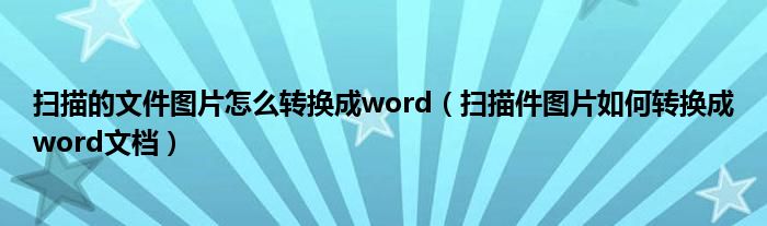 扫描的文件图片怎么转换成word（扫描件图片如何转换成word文档）