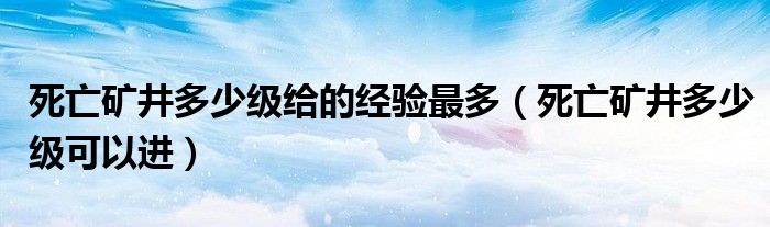 死亡矿井多少级给的经验最多（死亡矿井多少级可以进）