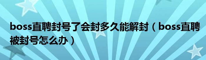 boss直聘封号了会封多久能解封（boss直聘被封号怎么办）