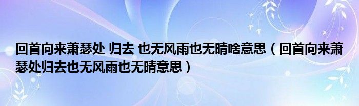 回首向来萧瑟处 归去 也无风雨也无晴啥意思（回首向来萧瑟处归去也无风雨也无晴意思）