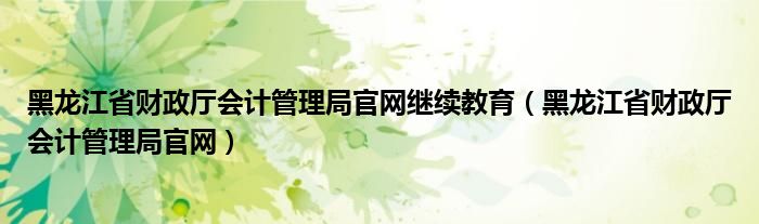 黑龙江省财政厅会计管理局官网继续教育（黑龙江省财政厅会计管理局官网）