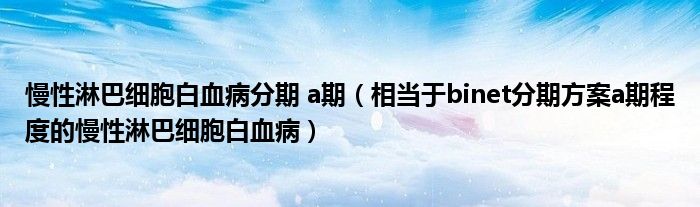 慢性淋巴细胞白血病分期 a期（相当于binet分期方案a期程度的慢性淋巴细胞白血病）