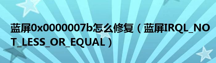 蓝屏0x0000007b怎么修复（蓝屏IRQL_NOT_LESS_OR_EQUAL）