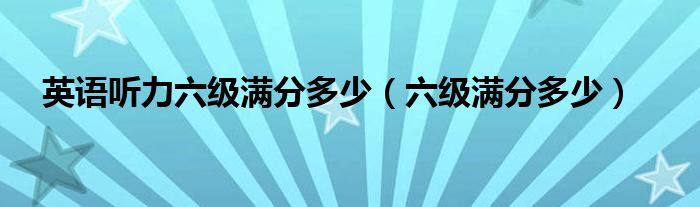 英语听力六级满分多少（六级满分多少）