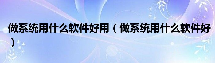 做系统用什么软件好用（做系统用什么软件好）