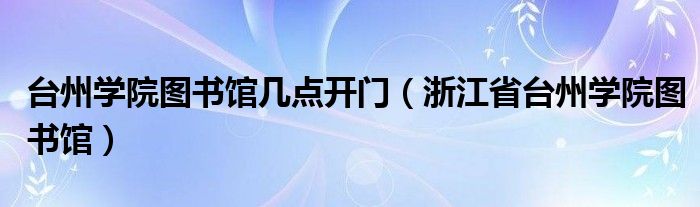 台州学院图书馆几点开门（浙江省台州学院图书馆）