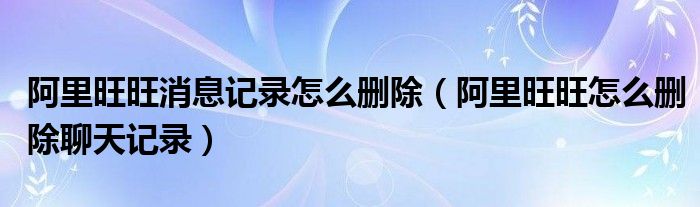 阿里旺旺消息记录怎么删除（阿里旺旺怎么删除聊天记录）