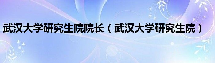 武汉大学研究生院院长（武汉大学研究生院）