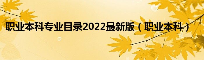 职业本科专业目录2022最新版（职业本科）