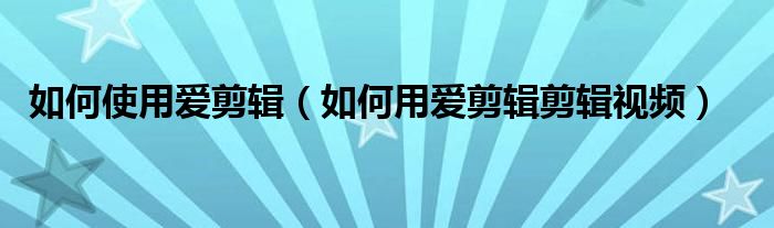 如何使用爱剪辑（如何用爱剪辑剪辑视频）