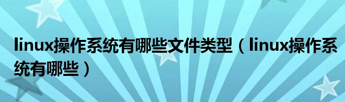 linux操作系统有哪些文件类型（linux操作系统有哪些）