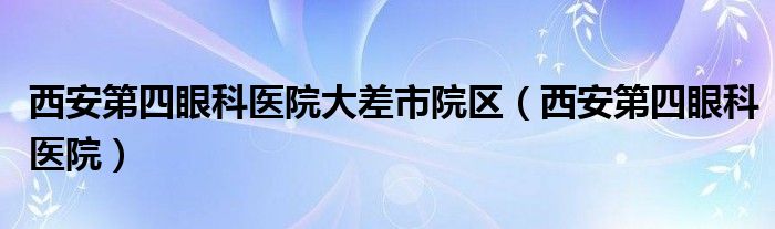 西安第四眼科医院大差市院区（西安第四眼科医院）