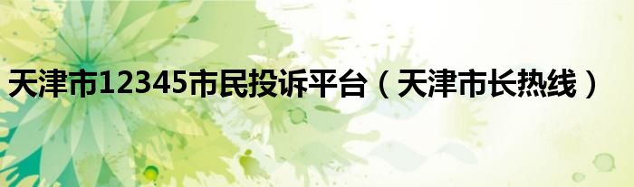 天津市12345市民投诉平台（天津市长热线）